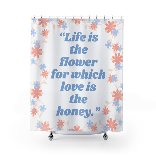 Life Is The Flower For Which Love Is The Honey Shower Curtain
